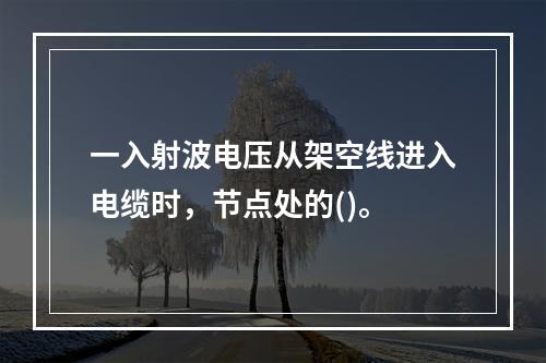 一入射波电压从架空线进入电缆时，节点处的()。