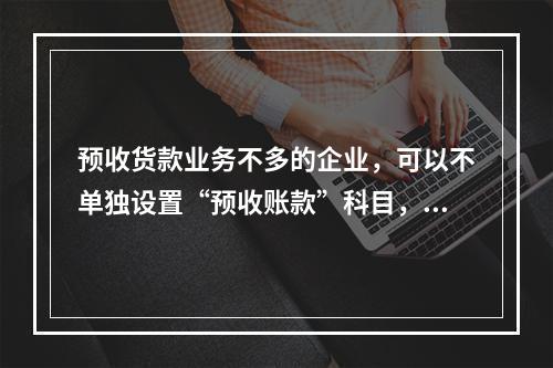 预收货款业务不多的企业，可以不单独设置“预收账款”科目，其所