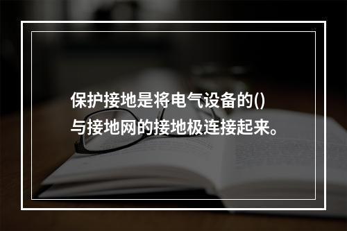 保护接地是将电气设备的()与接地网的接地极连接起来。