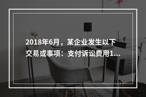 2018年6月，某企业发生以下交易或事项：支付诉讼费用10万