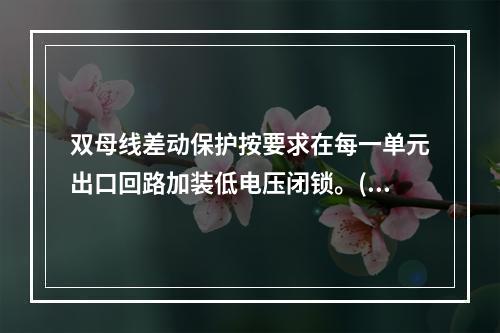 双母线差动保护按要求在每一单元出口回路加装低电压闭锁。()