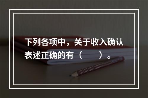 下列各项中，关于收入确认表述正确的有（　　）。