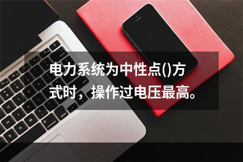 电力系统为中性点()方式时，操作过电压最高。