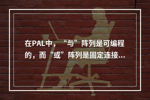 在PAL中，“与”阵列是可编程的，而“或”阵列是固定连接的。