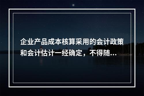 企业产品成本核算采用的会计政策和会计估计一经确定，不得随意变