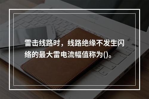 雷击线路时，线路绝缘不发生闪络的最大雷电流幅值称为()。