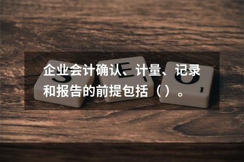 企业会计确认、计量、记录和报告的前提包括（ ）。