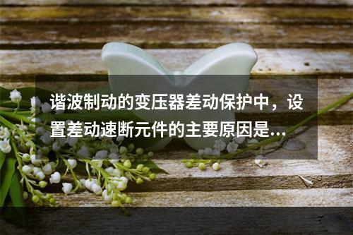 谐波制动的变压器差动保护中，设置差动速断元件的主要原因是()