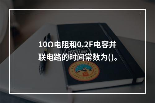 10Ω电阻和0.2F电容并联电路的时间常数为()。