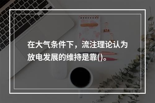 在大气条件下，流注理论认为放电发展的维持是靠()。