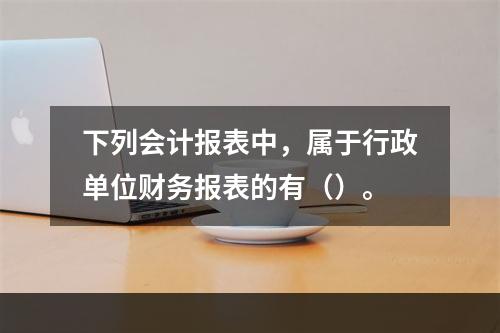 下列会计报表中，属于行政单位财务报表的有（）。