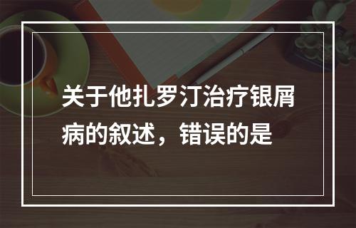 关于他扎罗汀治疗银屑病的叙述，错误的是