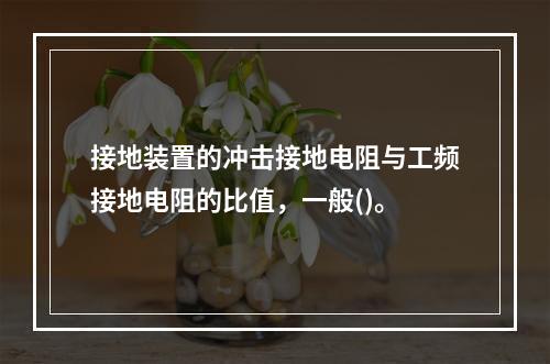 接地装置的冲击接地电阻与工频接地电阻的比值，一般()。