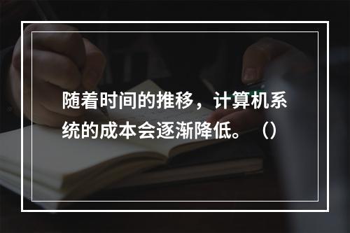 随着时间的推移，计算机系统的成本会逐渐降低。（）