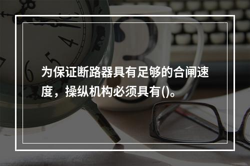 为保证断路器具有足够的合闸速度，操纵机构必须具有()。