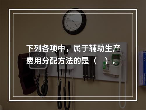 下列各项中，属于辅助生产费用分配方法的是（　）。