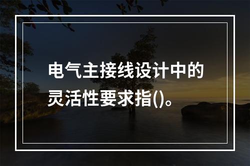 电气主接线设计中的灵活性要求指()。