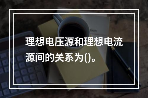 理想电压源和理想电流源间的关系为()。