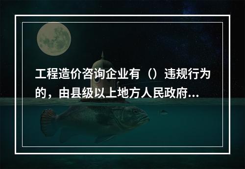 工程造价咨询企业有（）违规行为的，由县级以上地方人民政府建设