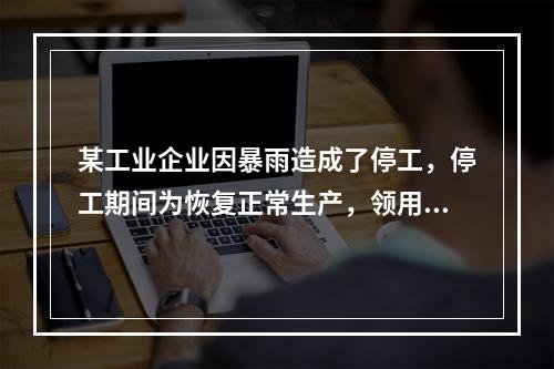 某工业企业因暴雨造成了停工，停工期间为恢复正常生产，领用原材