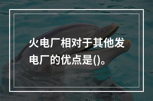 火电厂相对于其他发电厂的优点是()。