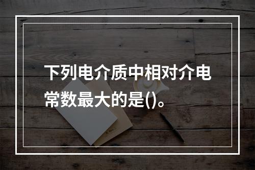 下列电介质中相对介电常数最大的是()。