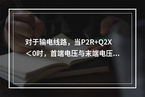 对于输电线路，当P2R+Q2X＜0时，首端电压与末端电压之间