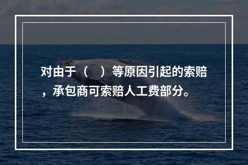 对由于（　）等原因引起的索赔，承包商可索赔人工费部分。