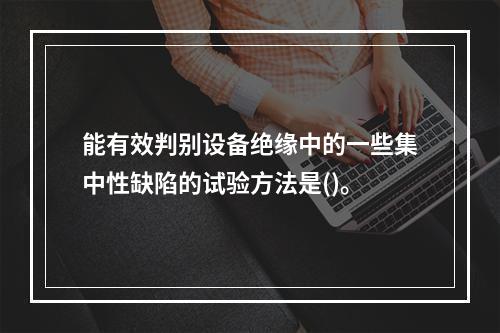 能有效判别设备绝缘中的一些集中性缺陷的试验方法是()。