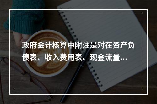 政府会计核算中附注是对在资产负债表、收入费用表、现金流量表等