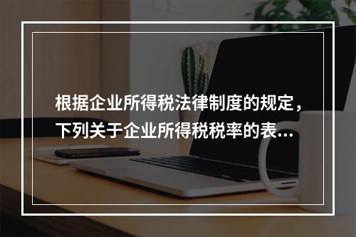 根据企业所得税法律制度的规定，下列关于企业所得税税率的表述中