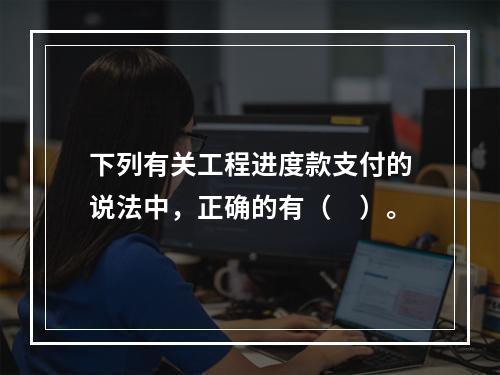 下列有关工程进度款支付的说法中，正确的有（　）。