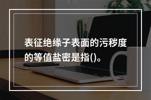 表征绝缘子表面的污秽度的等值盐密是指()。