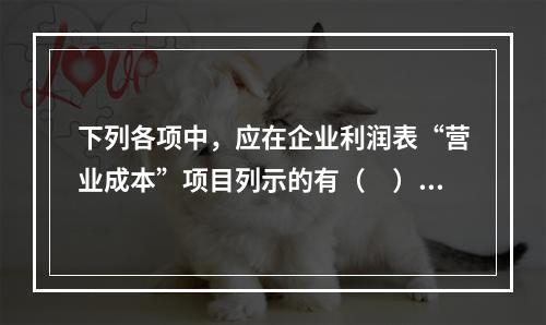 下列各项中，应在企业利润表“营业成本”项目列示的有（　）。