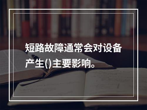 短路故障通常会对设备产生()主要影响。