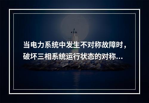 当电力系统中发生不对称故障时，破坏三相系统运行状态的对称性，