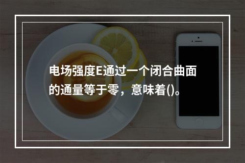 电场强度E通过一个闭合曲面的通量等于零，意味着()。