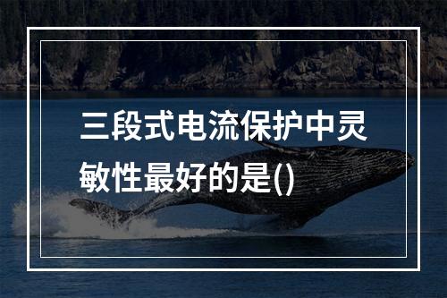 三段式电流保护中灵敏性最好的是()