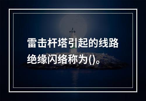 雷击杆塔引起的线路绝缘闪络称为()。