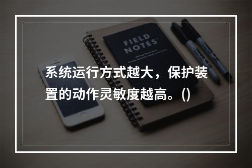 系统运行方式越大，保护装置的动作灵敏度越高。()