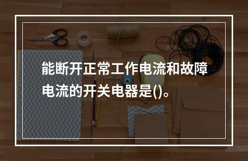 能断开正常工作电流和故障电流的开关电器是()。