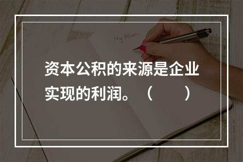 资本公积的来源是企业实现的利润。（　　）