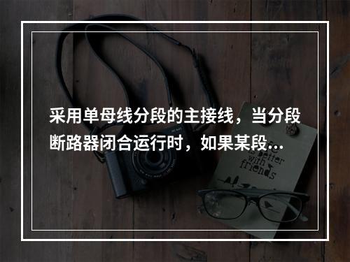 采用单母线分段的主接线，当分段断路器闭合运行时，如果某段母线