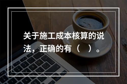 关于施工成本核算的说法，正确的有（　）。