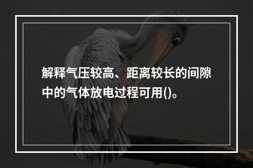 解释气压较高、距离较长的间隙中的气体放电过程可用()。