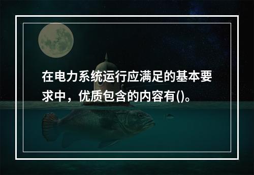 在电力系统运行应满足的基本要求中，优质包含的内容有()。