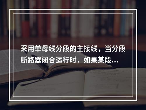 采用单母线分段的主接线，当分段断路器闭合运行时，如果某段母线