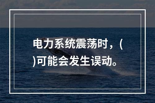 电力系统震荡时，()可能会发生误动。