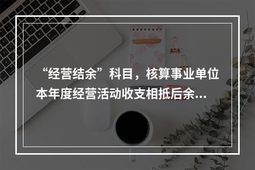 “经营结余”科目，核算事业单位本年度经营活动收支相抵后余额弥