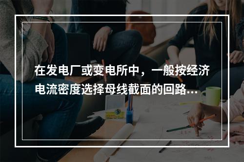 在发电厂或变电所中，一般按经济电流密度选择母线截面的回路是(